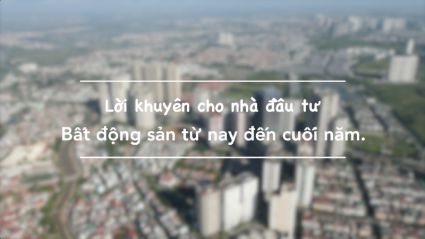 Lời khuyên cho nhà đầu tư bất động sản từ nay đến cuối năm.